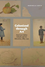 Title: Colonized through Art: American Indian Schools and Art Education, 1889-1915, Author: Marinella Lentis