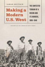 Title: Making a Modern U.S. West: The Contested Terrain of a Region and Its Borders, 1898-1940, Author: Sarah Deutsch