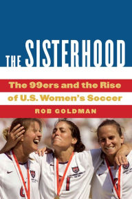 Title: The Sisterhood: The 99ers and the Rise of U.S. Women's Soccer, Author: Rob Goldman