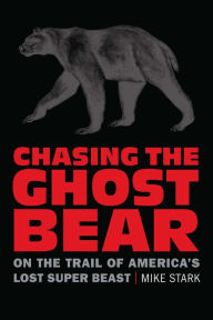 Title: Chasing the Ghost Bear: On the Trail of America's Lost Super Beast, Author: Mike Stark