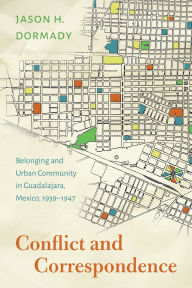 Title: Conflict and Correspondence: Belonging and Urban Community in Guadalajara, Mexico, 1939-1947, Author: Jason H. Dormady