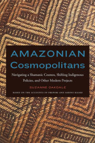 Title: Amazonian Cosmopolitans: Navigating a Shamanic Cosmos, Shifting Indigenous Policies, and Other Modern Projects, Author: Suzanne Oakdale