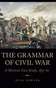 Title: The Grammar of Civil War: A Mexican Case Study, 1857-61, Author: Will Fowler