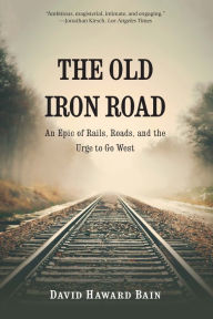 Title: The Old Iron Road: An Epic of Rails, Roads, and the Urge to Go West, Author: David Haward Bain