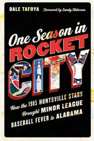 Title: One Season in Rocket City: How the 1985 Huntsville Stars Brought Minor League Baseball Fever to Alabama, Author: Dale Tafoya