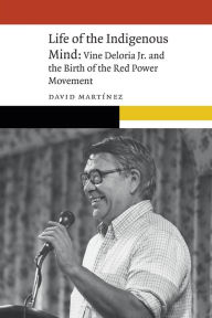 Title: Life of the Indigenous Mind: Vine Deloria Jr. and the Birth of the Red Power Movement, Author: David Martinez