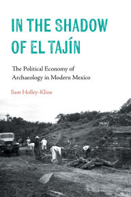 Title: In the Shadow of El Tajín: The Political Economy of Archaeology in Modern Mexico, Author: Samuel Holley-Kline