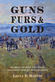 Title: Guns, Furs, and Gold: An American West History of Indigenous Peoples and Explorers, Author: Larry E. Morris