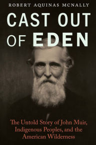 Title: Cast Out of Eden: The Untold Story of John Muir, Indigenous Peoples, and the American Wilderness, Author: Robert Aquinas McNally