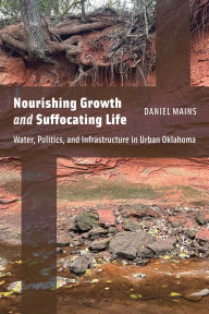 Title: Nourishing Growth and Suffocating Life: Water, Politics, and Infrastructure in Urban Oklahoma, Author: Daniel Mains