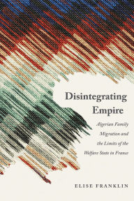 Title: Disintegrating Empire: Algerian Family Migration and the Limits of the Welfare State in France, Author: Elise Franklin