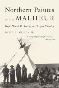Title: Northern Paiutes of the Malheur: High Desert Reckoning in Oregon Country, Author: David H. Wilson Jr.