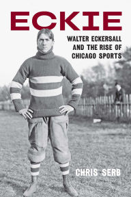 Title: Eckie: Walter Eckersall and the Rise of Chicago Sports, Author: Chris Serb