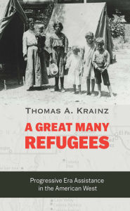 Title: A Great Many Refugees: Progressive Era Assistance in the American West, Author: Thomas A. Krainz