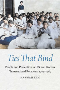 Title: Ties That Bind: People and Perception in U.S. and Korean Transnational Relations, 1905-1965, Author: Hannah Kim