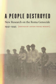 Title: A People Destroyed: New Research on the Roma Genocide, 1941-1945, Author: Anton Weiss-Wendt