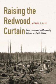 Title: Raising the Redwood Curtain: Labor Landscapes and Community Violence in a Pacific Littoral, Author: Michael T. Karp