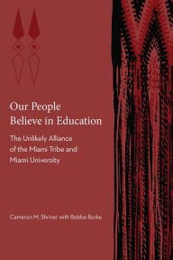 Title: Our People Believe in Education: The Unlikely Alliance of the Miami Tribe and Miami University, Author: Cameron M. Shriver