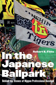 Title: In the Japanese Ballpark: Behind the Scenes of Nippon Professional Baseball, Author: Robert K. Fitts