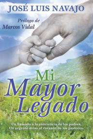 Title: Mi mayor legado: Un llamado a la conciencia de los padres. Un urgente aviso al corazón de los pastores., Author: José Luis Navajo