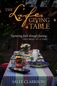 Title: The Lifegiving Table: Nurturing Faith through Feasting, One Meal at a Time, Author: Sally Clarkson