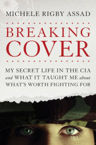 Title: Breaking Cover: My Secret Life in the CIA and What It Taught Me about What's Worth Fighting For, Author: Michele Rigby Assad