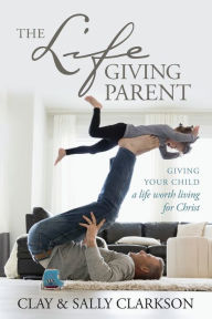 Title: The Lifegiving Parent: Giving Your Child a Life Worth Living for Christ, Author: Sally Clarkson