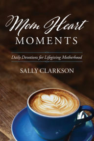 Title: Mom Heart Moments: Daily Devotions for Lifegiving Motherhood, Author: Sally Clarkson