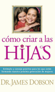 Title: Cómo criar a las hijas: Consejos prácticos para aquellos que están formando a la próxima generación de mujeres / Bringing Up Girls: Practical Advice and Encouragement for Those Shaping the Next Generation of Women, Author: James C. Dobson