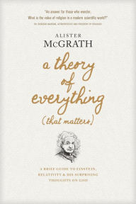 Title: A Theory of Everything (That Matters): A Brief Guide to Einstein, Relativity, and His Surprising Thoughts on God, Author: Alister McGrath