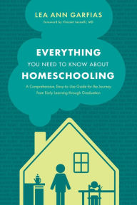 Title: Everything You Need to Know about Homeschooling: A Comprehensive, Easy-to-Use Guide for the Journey from Early Learning through Graduation, Author: Lea Ann Garfias