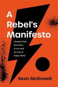 Title: A Rebel's Manifesto: Choosing Truth, Real Justice, and Love amid the Noise of Today's World, Author: Sean McDowell
