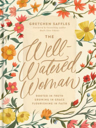 Title: The Well-Watered Woman: Rooted in Truth, Growing in Grace, Flourishing in Faith, Author: Gretchen Saffles