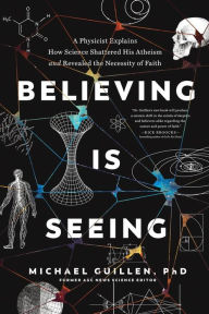 Title: Believing Is Seeing: A Physicist Explains How Science Shattered His Atheism and Revealed the Necessity of Faith, Author: Michael Guillen PhD