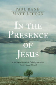 Title: In the Presence of Jesus: A 40-Day Guide to the Intimacy with God You've Always Wanted, Author: Paul Bane
