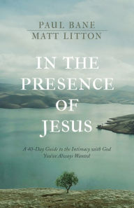 Title: In the Presence of Jesus: A 40-Day Guide to the Intimacy with God You've Always Wanted, Author: Paul Bane