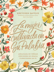 Title: La mujer cultivada en Su Palabra: Arraigada en verdad, creciendo en gracia, floreciendo en fe, Author: Gretchen Saffles