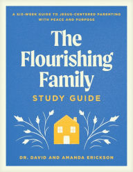 Title: The Flourishing Family Study Guide: A Six-Week Guide to Jesus-Centered Parenting with Peace and Purpose, Author: Dr. David Erickson