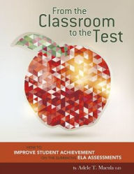 Title: From the Classroom to the Test: How to Improve Student Achievement on the Summative ELA Assessments, Author: Adele T. Macula