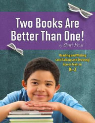 Title: Two Books Are Better Than One!: Reading and Writing (and Talking and Drawing) Across Texts in K-2, Author: Shari Frost