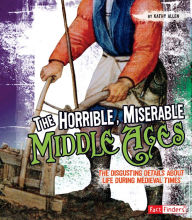 Title: The Horrible, Miserable Middle Ages: The Disgusting Details About Life During Medieval Times, Author: Kathy Allen