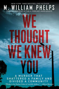 Title: We Thought We Knew You: A Terrifying True Story of Secrets, Betrayal, Deception, and Murder, Author: M. William Phelps