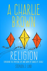 Title: A Charlie Brown Religion: Exploring the Spiritual Life and Work of Charles M. Schulz, Author: Stephen J. Lind