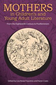 Title: Mothers in Children's and Young Adult Literature: From the Eighteenth Century to Postfeminism, Author: Lisa Rowe Fraustino