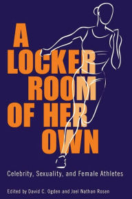Title: A Locker Room of Her Own: Celebrity, Sexuality, and Female Athletes, Author: David C. Ogden