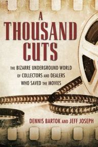 Title: A Thousand Cuts: The Bizarre Underground World of Collectors and Dealers Who Saved the Movies, Author: Dennis Bartok