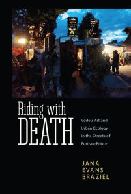Title: Riding with Death: Vodou Art and Urban Ecology in the Streets of Port-au-Prince, Author: Jana Evans Braziel