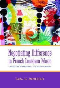 Title: Negotiating Difference in French Louisiana Music: Categories, Stereotypes, and Identifications, Author: Sara Le Menestrel