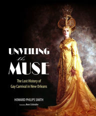 Title: Unveiling the Muse: The Lost History of Gay Carnival in New Orleans, Author: Howard Philips Smith