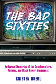 Title: The Bad Sixties: Hollywood Memories of the Counterculture, Antiwar, and Black Power Movements, Author: Kristen Hoerl